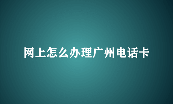 网上怎么办理广州电话卡