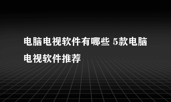 电脑电视软件有哪些 5款电脑电视软件推荐