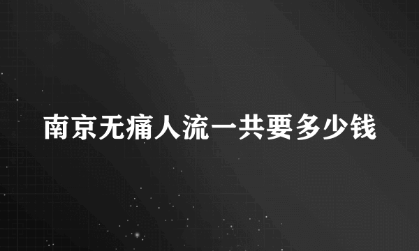 南京无痛人流一共要多少钱