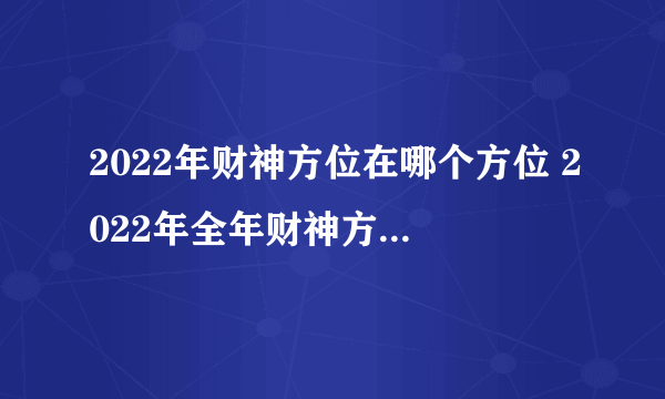 2022年财神方位在哪个方位 2022年全年财神方位查询表