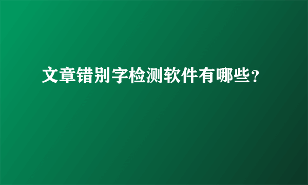 文章错别字检测软件有哪些？