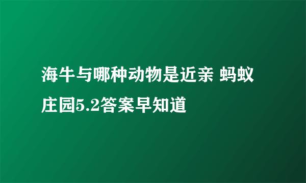 海牛与哪种动物是近亲 蚂蚁庄园5.2答案早知道