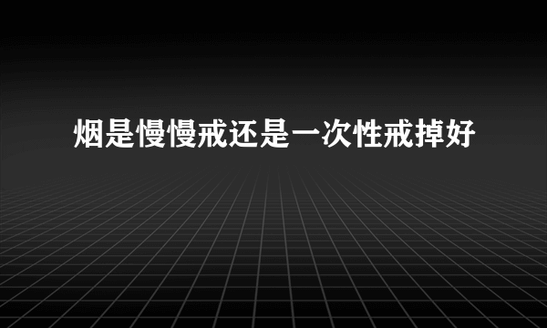 烟是慢慢戒还是一次性戒掉好