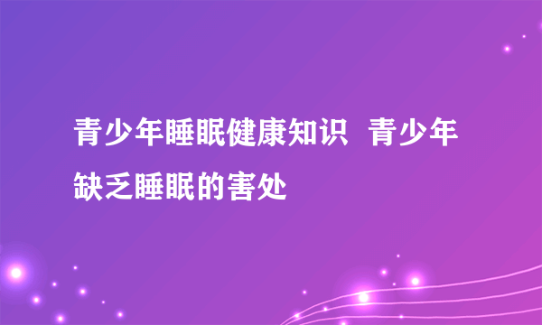 青少年睡眠健康知识  青少年缺乏睡眠的害处