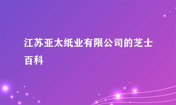 江苏亚太纸业有限公司的芝士百科