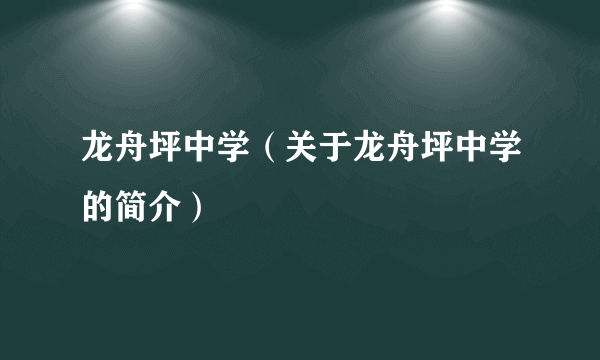 龙舟坪中学（关于龙舟坪中学的简介）