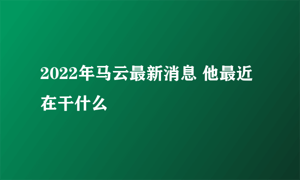 2022年马云最新消息 他最近在干什么