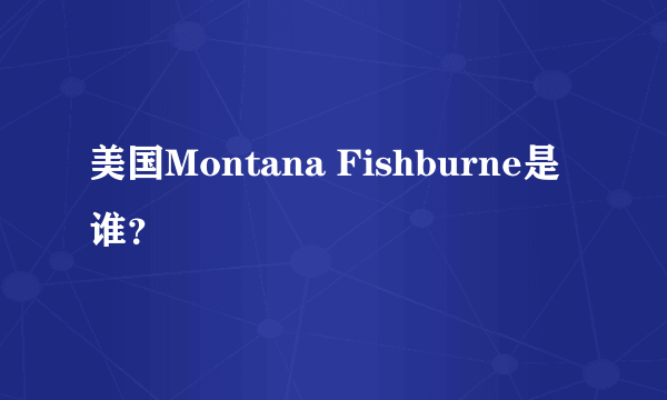 美国Montana Fishburne是谁？