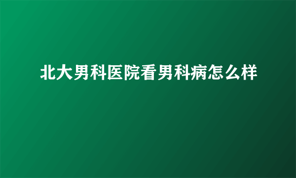 北大男科医院看男科病怎么样