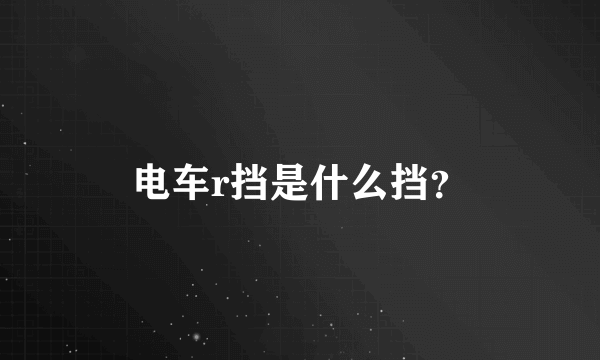 电车r挡是什么挡？