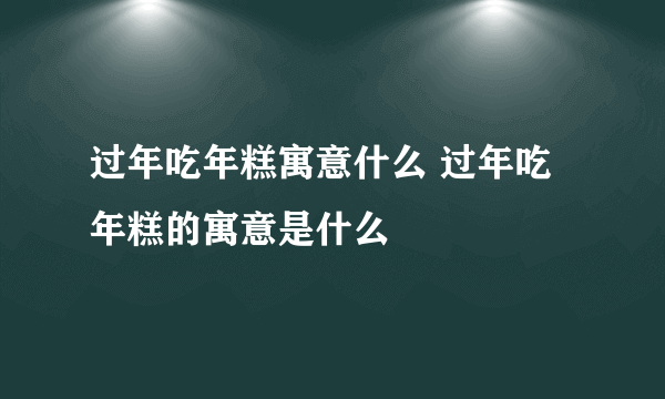 过年吃年糕寓意什么 过年吃年糕的寓意是什么