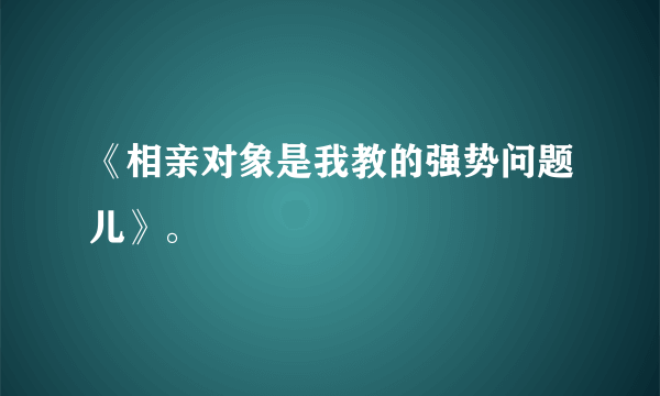 《相亲对象是我教的强势问题儿》。