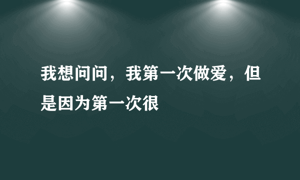 我想问问，我第一次做爱，但是因为第一次很