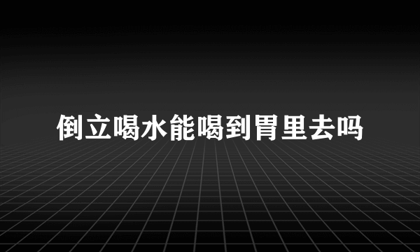 倒立喝水能喝到胃里去吗