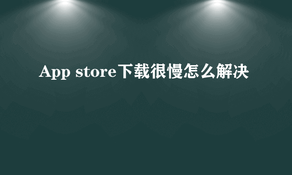 App store下载很慢怎么解决