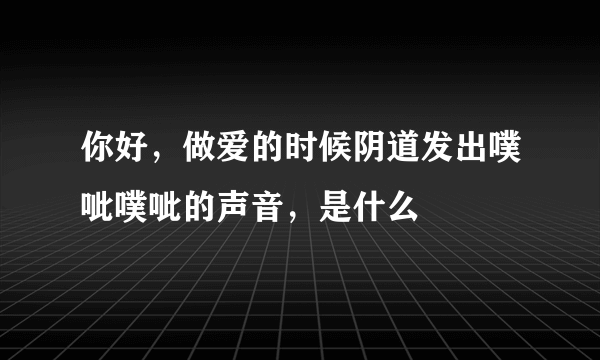 你好，做爱的时候阴道发出噗呲噗呲的声音，是什么