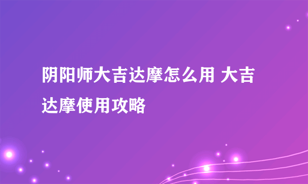 阴阳师大吉达摩怎么用 大吉达摩使用攻略