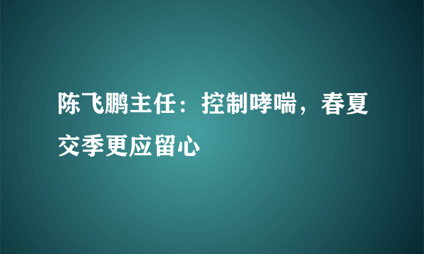 陈飞鹏主任：控制哮喘，春夏交季更应留心