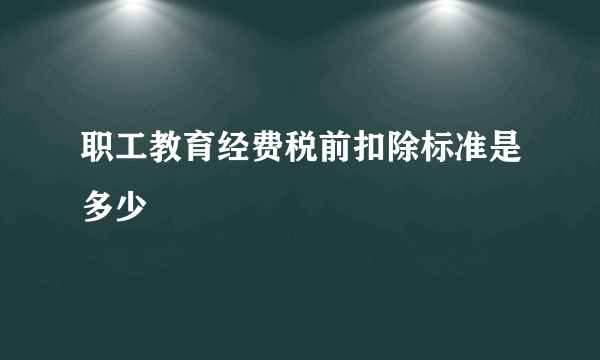 职工教育经费税前扣除标准是多少