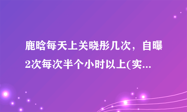 鹿晗每天上关晓彤几次，自曝2次每次半个小时以上(实际指护肤)—飞外