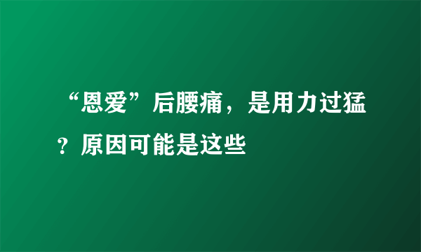 “恩爱”后腰痛，是用力过猛？原因可能是这些