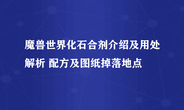 魔兽世界化石合剂介绍及用处解析 配方及图纸掉落地点