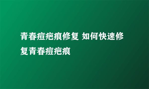 青春痘疤痕修复 如何快速修复青春痘疤痕