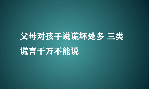 父母对孩子说谎坏处多 三类谎言干万不能说