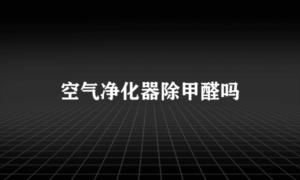 空气净化器除甲醛吗