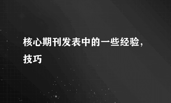 核心期刊发表中的一些经验，技巧