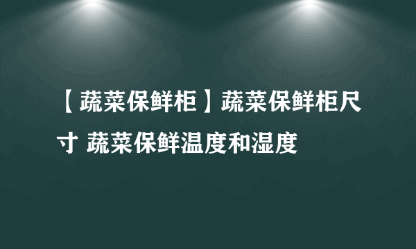 【蔬菜保鲜柜】蔬菜保鲜柜尺寸 蔬菜保鲜温度和湿度