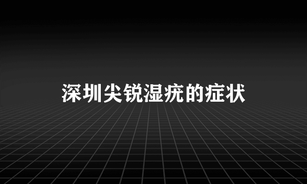 深圳尖锐湿疣的症状