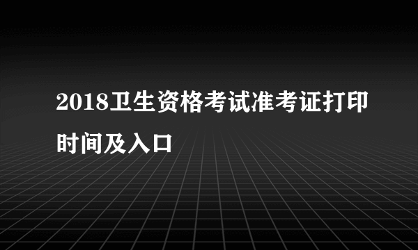 2018卫生资格考试准考证打印时间及入口