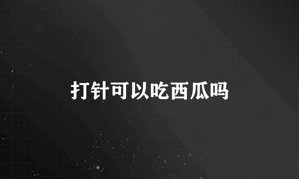 打针可以吃西瓜吗