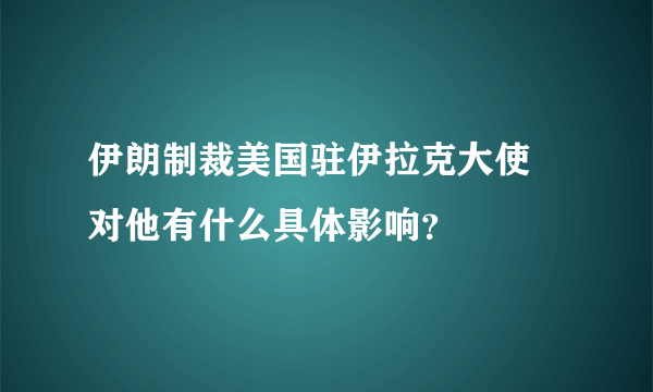 伊朗制裁美国驻伊拉克大使 对他有什么具体影响？