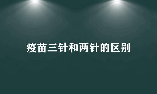 疫苗三针和两针的区别