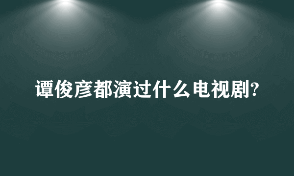 谭俊彦都演过什么电视剧?