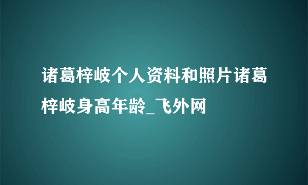 诸葛梓岐个人资料和照片诸葛梓岐身高年龄_飞外网