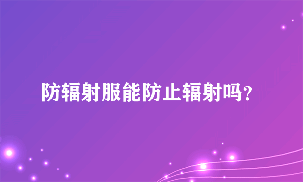 防辐射服能防止辐射吗？