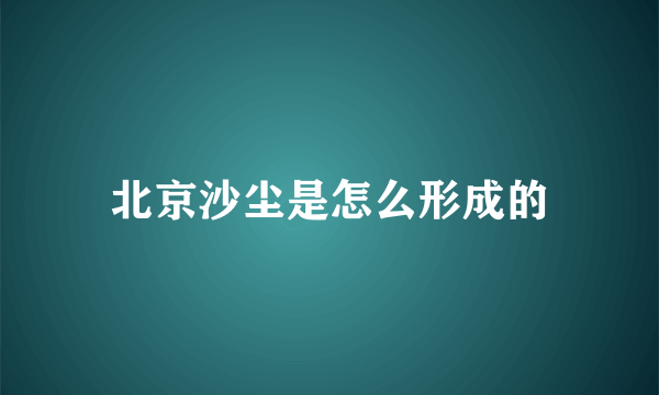 北京沙尘是怎么形成的