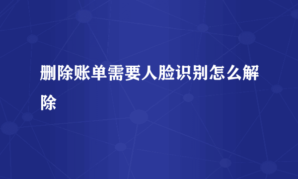 删除账单需要人脸识别怎么解除