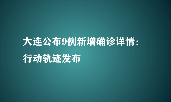 大连公布9例新增确诊详情：行动轨迹发布