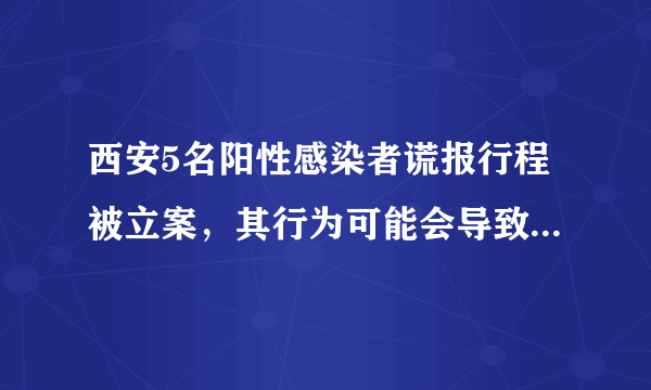 西安5名阳性感染者谎报行程被立案，其行为可能会导致什么后果？