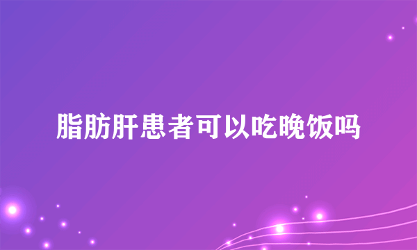 脂肪肝患者可以吃晚饭吗