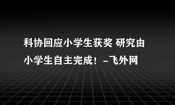 科协回应小学生获奖 研究由小学生自主完成！-飞外网