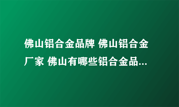 佛山铝合金品牌 佛山铝合金厂家 佛山有哪些铝合金品牌【品牌库】