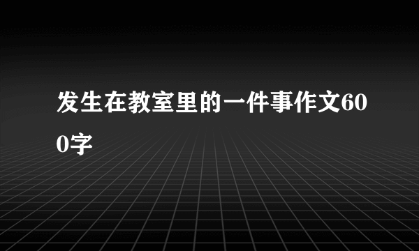 发生在教室里的一件事作文600字