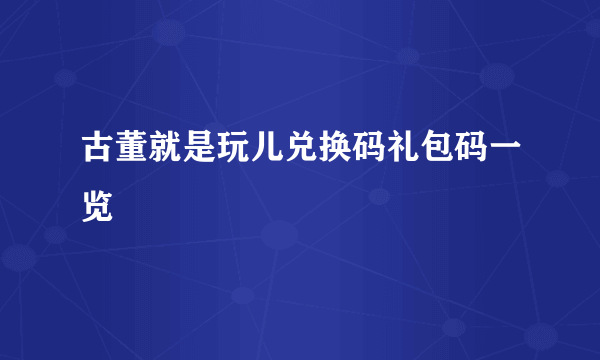 古董就是玩儿兑换码礼包码一览