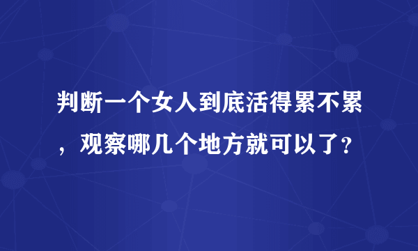 判断一个女人到底活得累不累，观察哪几个地方就可以了？