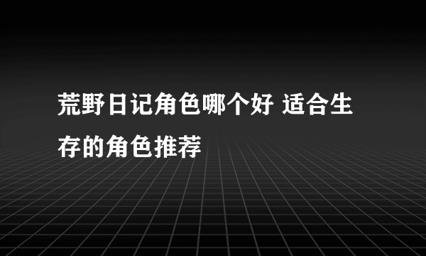 荒野日记角色哪个好 适合生存的角色推荐